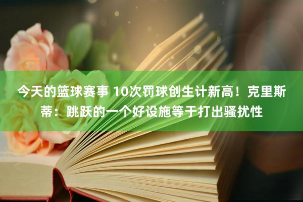 今天的篮球赛事 10次罚球创生计新高！克里斯蒂：跳跃的一个好设施等于打出骚扰性