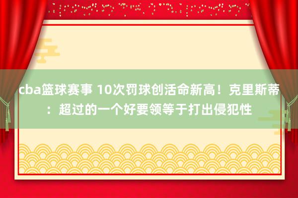 cba篮球赛事 10次罚球创活命新高！克里斯蒂：超过的一个好要领等于打出侵犯性