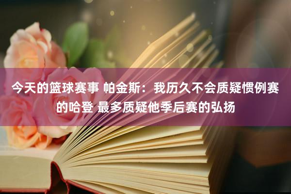 今天的篮球赛事 帕金斯：我历久不会质疑惯例赛的哈登 最多质疑他季后赛的弘扬