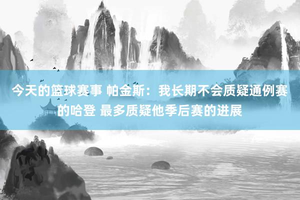 今天的篮球赛事 帕金斯：我长期不会质疑通例赛的哈登 最多质疑他季后赛的进展