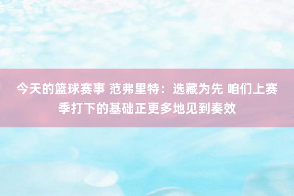 今天的篮球赛事 范弗里特：选藏为先 咱们上赛季打下的基础正更多地见到奏效