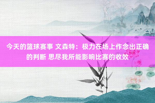 今天的篮球赛事 文森特：极力在场上作念出正确的判断 思尽我所能影响比赛的收效