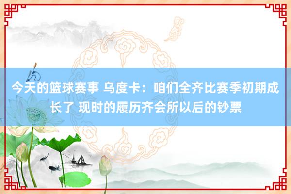 今天的篮球赛事 乌度卡：咱们全齐比赛季初期成长了 现时的履历齐会所以后的钞票