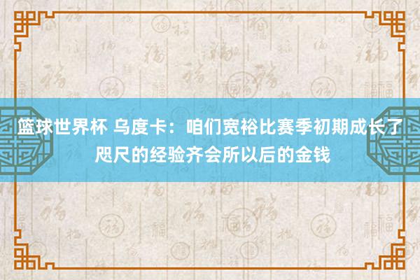 篮球世界杯 乌度卡：咱们宽裕比赛季初期成长了 咫尺的经验齐会所以后的金钱