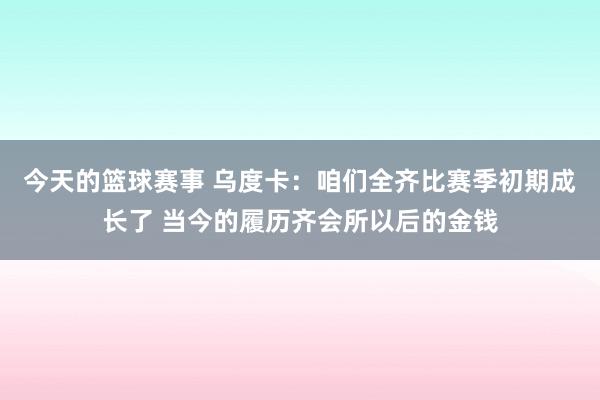 今天的篮球赛事 乌度卡：咱们全齐比赛季初期成长了 当今的履历齐会所以后的金钱