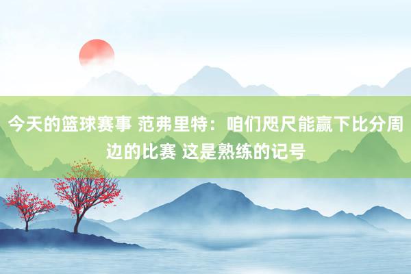 今天的篮球赛事 范弗里特：咱们咫尺能赢下比分周边的比赛 这是熟练的记号