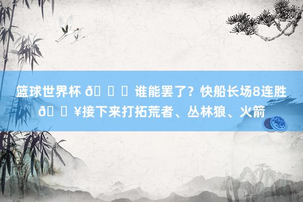 篮球世界杯 😉谁能罢了？快船长场8连胜🔥接下来打拓荒者、丛林狼、火箭