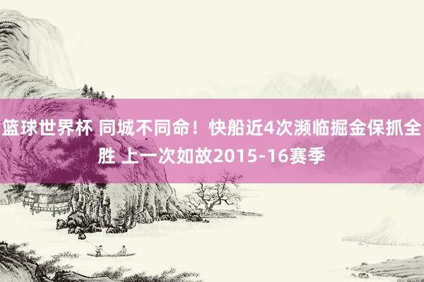 篮球世界杯 同城不同命！快船近4次濒临掘金保抓全胜 上一次如故2015-16赛季