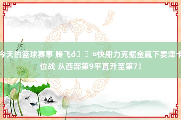 今天的篮球赛事 腾飞😤快船力克掘金赢下要津卡位战 从西部第9平直升至第7！