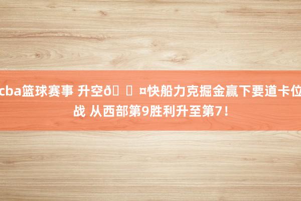 cba篮球赛事 升空😤快船力克掘金赢下要道卡位战 从西部第9胜利升至第7！