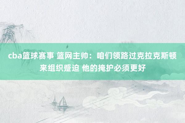 cba篮球赛事 篮网主帅：咱们领路过克拉克斯顿来组织蹙迫 他的掩护必须更好