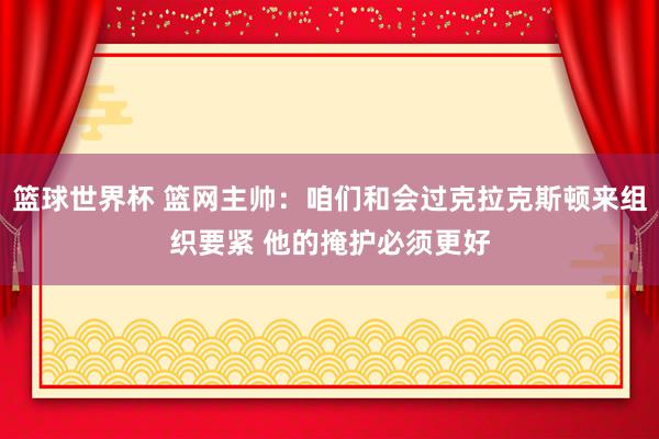 篮球世界杯 篮网主帅：咱们和会过克拉克斯顿来组织要紧 他的掩护必须更好