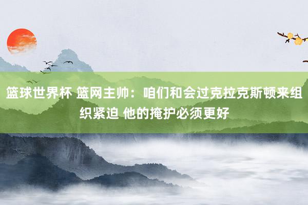 篮球世界杯 篮网主帅：咱们和会过克拉克斯顿来组织紧迫 他的掩护必须更好