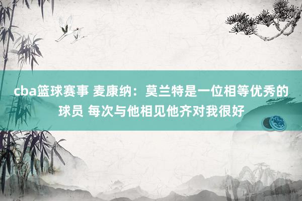 cba篮球赛事 麦康纳：莫兰特是一位相等优秀的球员 每次与他相见他齐对我很好