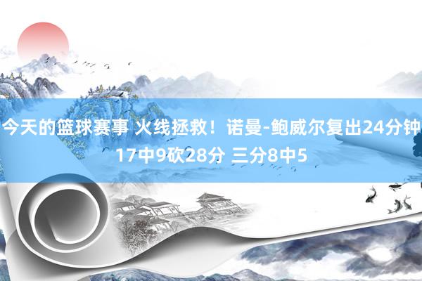 今天的篮球赛事 火线拯救！诺曼-鲍威尔复出24分钟17中9砍28分 三分8中5