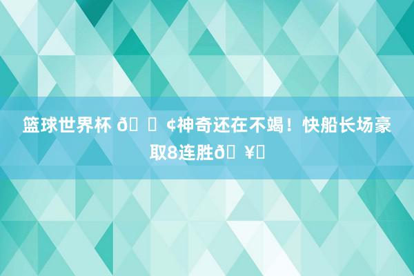 篮球世界杯 🚢神奇还在不竭！快船长场豪取8连胜🥏