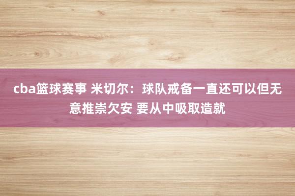 cba篮球赛事 米切尔：球队戒备一直还可以但无意推崇欠安 要从中吸取造就