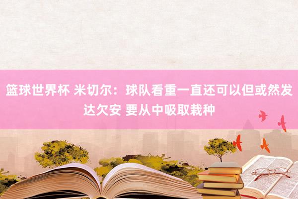 篮球世界杯 米切尔：球队看重一直还可以但或然发达欠安 要从中吸取栽种