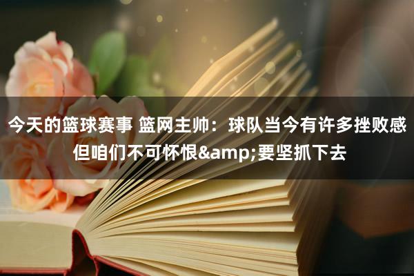 今天的篮球赛事 篮网主帅：球队当今有许多挫败感 但咱们不可怀恨&要坚抓下去