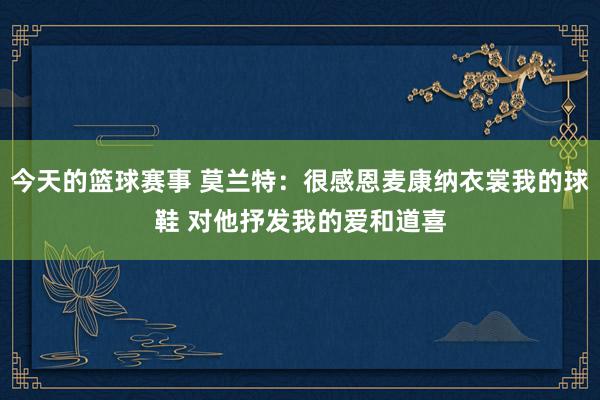 今天的篮球赛事 莫兰特：很感恩麦康纳衣裳我的球鞋 对他抒发我的爱和道喜