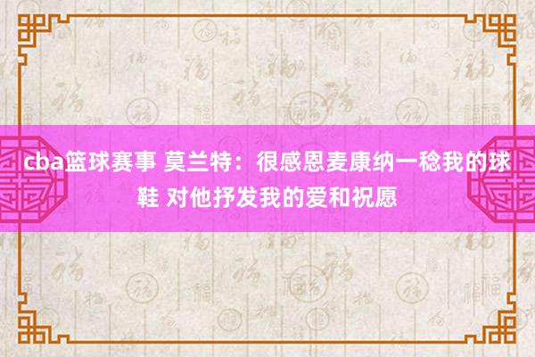 cba篮球赛事 莫兰特：很感恩麦康纳一稔我的球鞋 对他抒发我的爱和祝愿