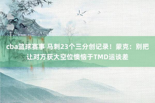 cba篮球赛事 马刺23个三分创记录！蒙克：别把让对方获大空位懊恼于TMD运谈差