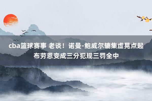 cba篮球赛事 老谈！诺曼-鲍威尔辘集虚晃点起布劳恩变成三分犯规三罚全中