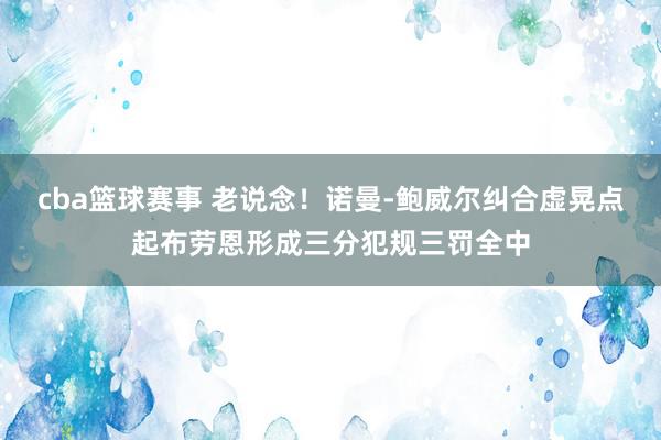 cba篮球赛事 老说念！诺曼-鲍威尔纠合虚晃点起布劳恩形成三分犯规三罚全中