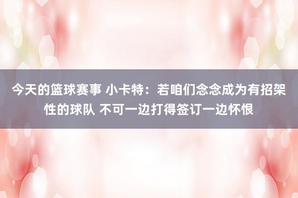 今天的篮球赛事 小卡特：若咱们念念成为有招架性的球队 不可一边打得签订一边怀恨