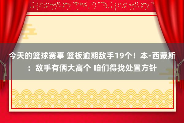 今天的篮球赛事 篮板逾期敌手19个！本-西蒙斯：敌手有俩大高个 咱们得找处置方针