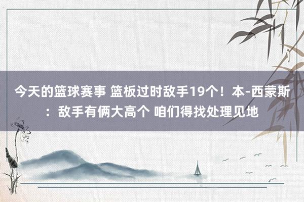 今天的篮球赛事 篮板过时敌手19个！本-西蒙斯：敌手有俩大高个 咱们得找处理见地