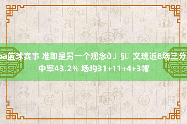 cba篮球赛事 准即是另一个观念🧐文班近8场三分射中率43.2% 场均31+11+4+3帽