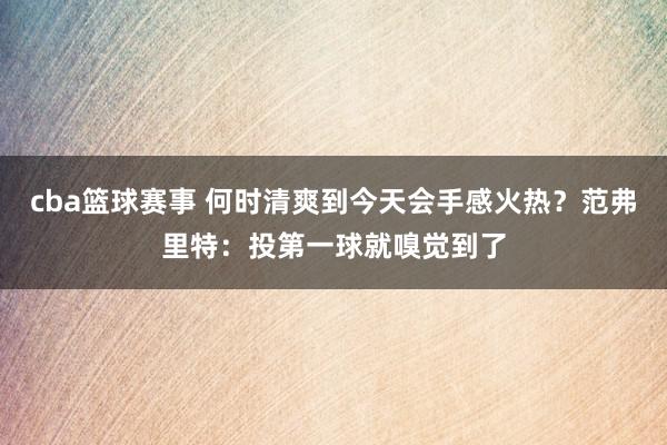 cba篮球赛事 何时清爽到今天会手感火热？范弗里特：投第一球就嗅觉到了