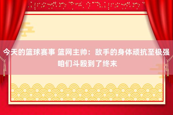 今天的篮球赛事 篮网主帅：敌手的身体顽抗至极强 咱们斗殴到了终末