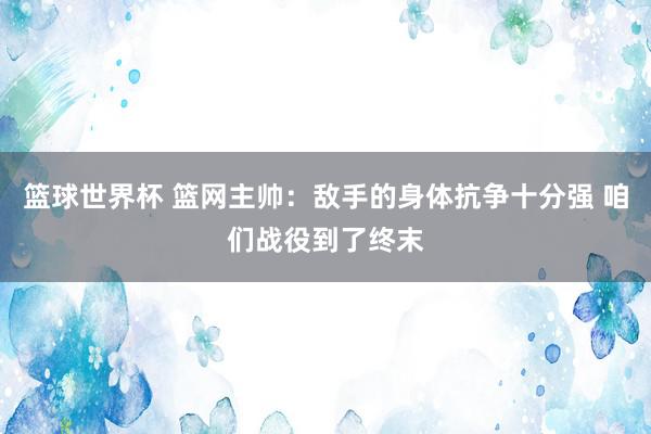 篮球世界杯 篮网主帅：敌手的身体抗争十分强 咱们战役到了终末