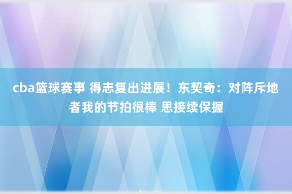 cba篮球赛事 得志复出进展！东契奇：对阵斥地者我的节拍很棒 思接续保握