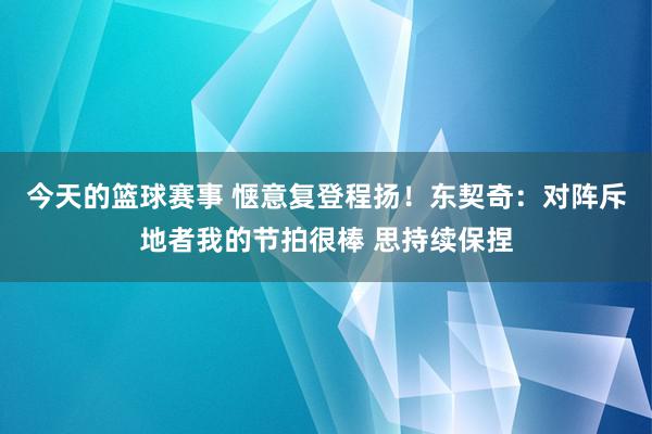 今天的篮球赛事 惬意复登程扬！东契奇：对阵斥地者我的节拍很棒 思持续保捏