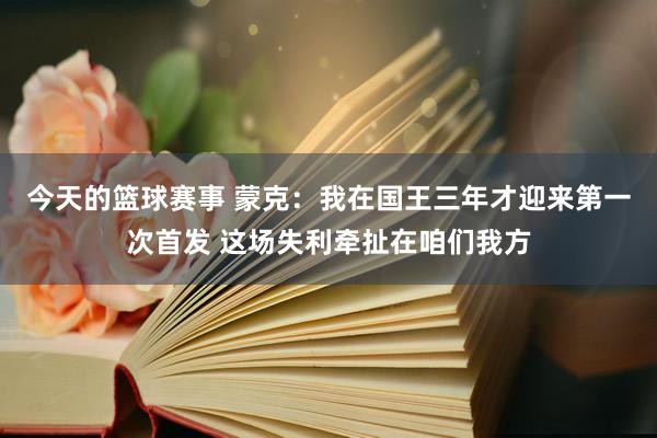 今天的篮球赛事 蒙克：我在国王三年才迎来第一次首发 这场失利牵扯在咱们我方