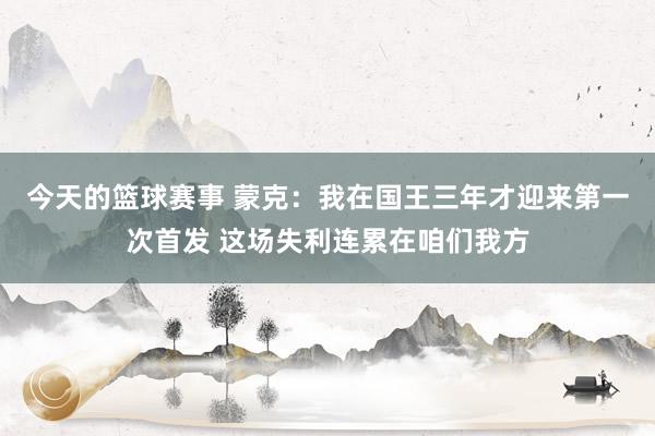 今天的篮球赛事 蒙克：我在国王三年才迎来第一次首发 这场失利连累在咱们我方