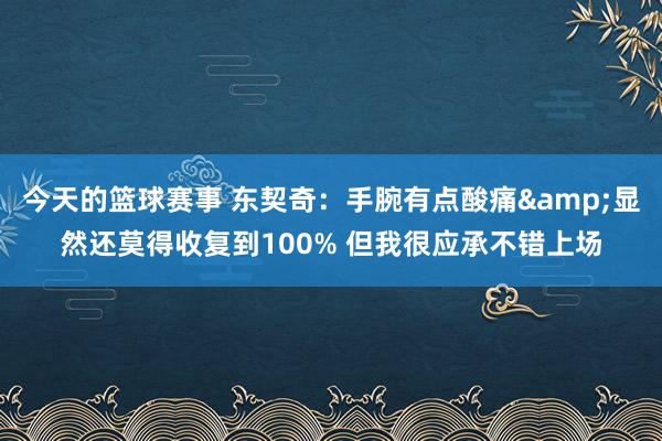 今天的篮球赛事 东契奇：手腕有点酸痛&显然还莫得收复到100% 但我很应承不错上场