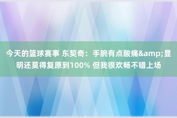 今天的篮球赛事 东契奇：手腕有点酸痛&显明还莫得复原到100% 但我很欢畅不错上场