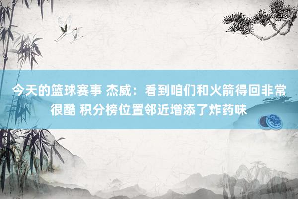 今天的篮球赛事 杰威：看到咱们和火箭得回非常很酷 积分榜位置邻近增添了炸药味