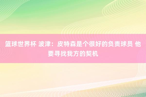 篮球世界杯 波津：皮特森是个很好的负责球员 他要寻找我方的契机