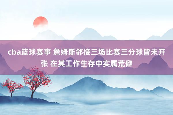 cba篮球赛事 詹姆斯邻接三场比赛三分球皆未开张 在其工作生存中实属荒僻