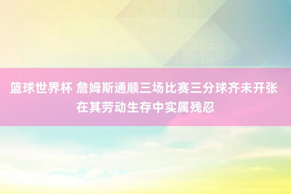 篮球世界杯 詹姆斯通顺三场比赛三分球齐未开张 在其劳动生存中实属残忍