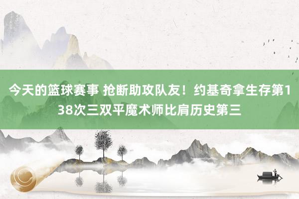 今天的篮球赛事 抢断助攻队友！约基奇拿生存第138次三双平魔术师比肩历史第三