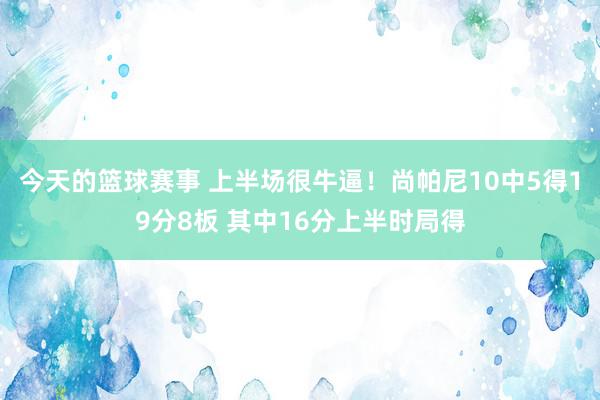 今天的篮球赛事 上半场很牛逼！尚帕尼10中5得19分8板 其中16分上半时局得