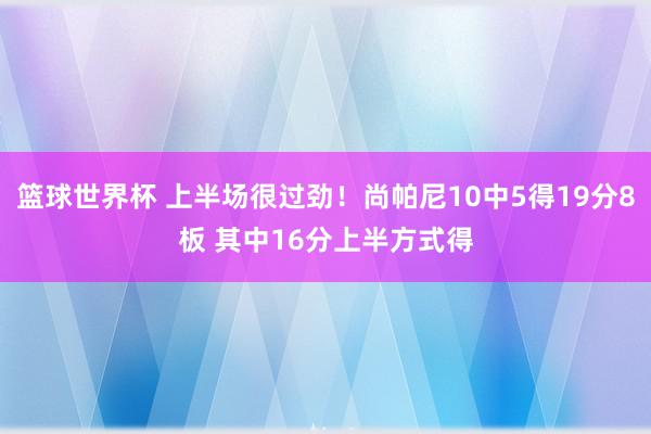 篮球世界杯 上半场很过劲！尚帕尼10中5得19分8板 其中16分上半方式得