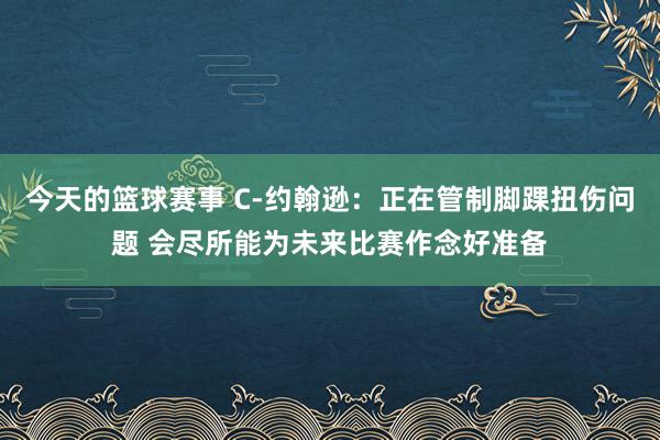 今天的篮球赛事 C-约翰逊：正在管制脚踝扭伤问题 会尽所能为未来比赛作念好准备