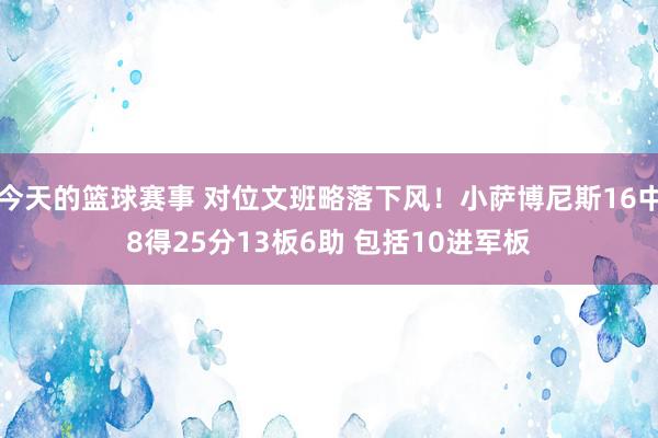 今天的篮球赛事 对位文班略落下风！小萨博尼斯16中8得25分13板6助 包括10进军板